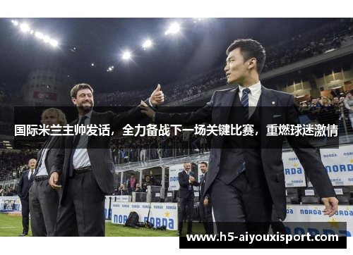 国际米兰主帅发话，全力备战下一场关键比赛，重燃球迷激情