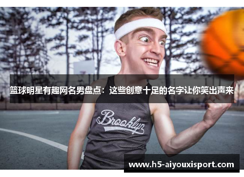 篮球明星有趣网名男盘点：这些创意十足的名字让你笑出声来
