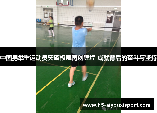 中国男举重运动员突破极限再创辉煌 成就背后的奋斗与坚持