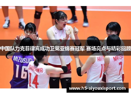 中国队力克菲律宾成功卫冕亚锦赛冠军 赛场亮点与精彩回顾