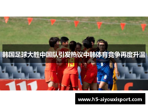 韩国足球大胜中国队引发热议中韩体育竞争再度升温